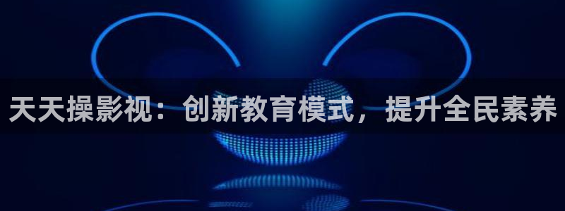 人人澡国产精品视频：天天操影视：创新教育模式，提升全民素养